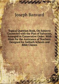 Topical Question Book, On Subjects Connected with the Plan of Salvation, Arranged in Consecutive Order: With Hints for the Assistance of Teachers. Designed for Sabbath Schools and Bible Classes