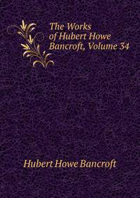 The Works of Hubert Howe Bancroft, Volume 34