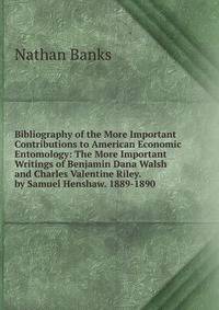 Bibliography of the More Important Contributions to American Economic Entomology: The More Important Writings of Benjamin Dana Walsh and Charles Valentine Riley. by Samuel Henshaw. 1889-1890