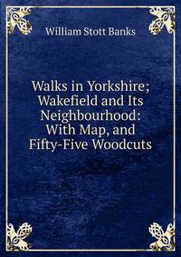 Walks in Yorkshire; Wakefield and Its Neighbourhood: With Map, and Fifty-Five Woodcuts