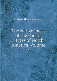 The Native Races of the Pacific States of North America, Volume 5