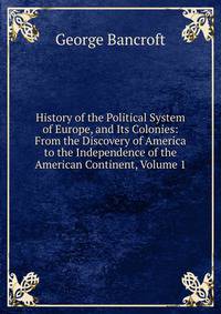 History of the Political System of Europe, and Its Colonies: From the Discovery of America to the Independence of the American Continent, Volume 1