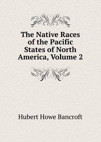 The Native Races of the Pacific States of North America, Volume 2