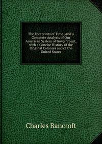 The Footprints of Time: And a Complete Analysis of Our American System of Government, with a Concise History of the Original Colonies and of the United States