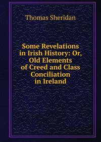 Some Revelations in Irish History: Or, Old Elements of Creed and Class Conciliation in Ireland