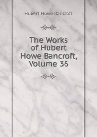 The Works of Hubert Howe Bancroft, Volume 36