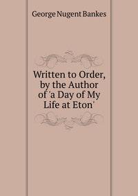 Written to Order, by the Author of 'a Day of My Life at Eton'.