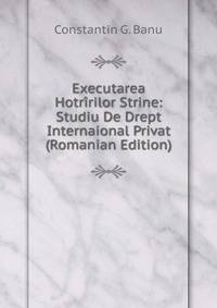 Executarea Hotririlor Strine: Studiu De Drept Internaional Privat (Romanian Edition)