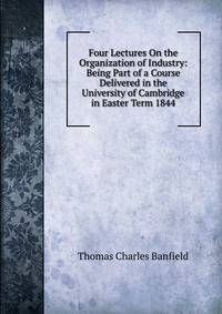 Four Lectures On the Organization of Industry: Being Part of a Course Delivered in the University of Cambridge in Easter Term 1844