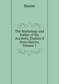 The Mythology and Fables of the Ancients, Explain'd from History, Volume 1