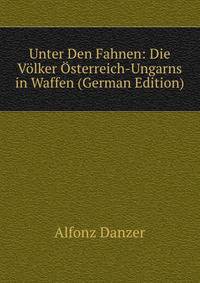Unter Den Fahnen: Die Volker Osterreich-Ungarns in Waffen (German Edition)
