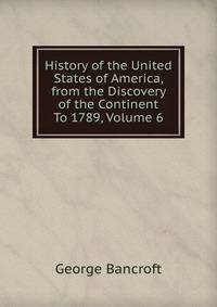 History of the United States of America, from the Discovery of the Continent To 1789, Volume 6