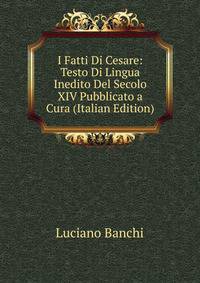 I Fatti Di Cesare: Testo Di Lingua Inedito Del Secolo XIV Pubblicato a Cura (Italian Edition)