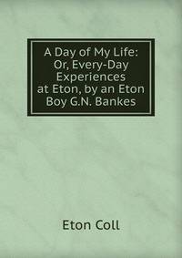 A Day of My Life: Or, Every-Day Experiences at Eton, by an Eton Boy G.N. Bankes.
