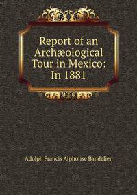 Report of an Arch?ological Tour in Mexico: In 1881