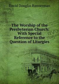 The Worship of the Presbyterian Church: With Special Reference to the Question of Liturgies