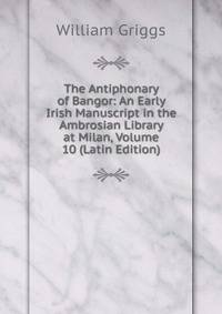 The Antiphonary of Bangor: An Early Irish Manuscript in the Ambrosian Library at Milan, Volume 10 (Latin Edition)