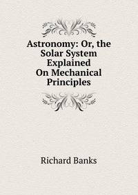 Astronomy: Or, the Solar System Explained On Mechanical Principles