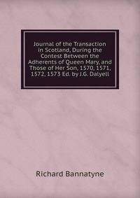 Journal of the Transaction in Scotland, During the Contest Between the Adherents of Queen Mary, and Those of Her Son, 1570, 1571, 1572, 1573 Ed. by J.G. Dalyell.