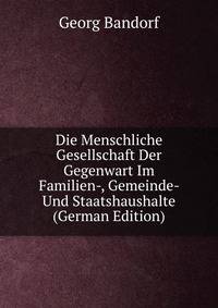Die Menschliche Gesellschaft Der Gegenwart Im Familien-, Gemeinde- Und Staatshaushalte (German Edition)
