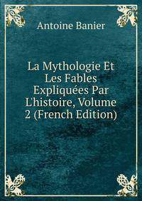 La Mythologie Et Les Fables Expliqu?es Par L'histoire, Volume 2 (French Edition)