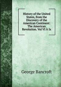 History of the United States, from the Discovery of the American Continent: The American Revolution. Vol VI A Ix.