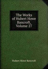 The Works of Hubert Howe Bancroft, Volume 27