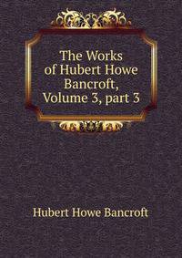 The Works of Hubert Howe Bancroft, Volume 3, part 3
