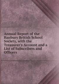 Annual Report of the Banbury British School Society, with the Treasurer's Account and a List of Subscribers and Officers