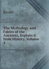 The Mythology and Fables of the Ancients, Explain'd from History, Volume 4