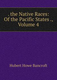 . the Native Races: Of the Pacific States ., Volume 4