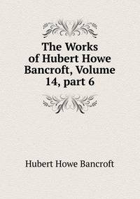 The Works of Hubert Howe Bancroft, Volume 14, part 6