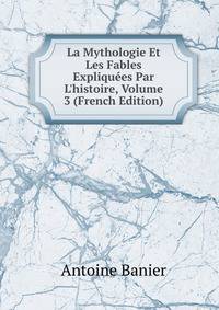 La Mythologie Et Les Fables Expliqu?es Par L'histoire, Volume 3 (French Edition)