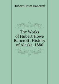 The Works of Hubert Howe Bancroft: History of Alaska. 1886