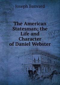 The American Statesman; the Life and Character of Daniel Webster.
