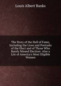 The Story of the Hall of Fame, Including the Lives and Portraits of the Elect and of Those Who Barely Missed Election: Also a List of America's Most Eligible Women