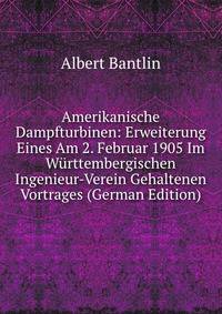 Amerikanische Dampfturbinen: Erweiterung Eines Am 2. Februar 1905 Im Wurttembergischen Ingenieur-Verein Gehaltenen Vortrages (German Edition)
