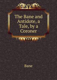 The Bane and Antidote, a Tale, by a Coroner