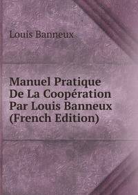 Manuel Pratique De La Cooperation Par Louis Banneux (French Edition)