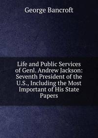 Life and Public Services of Genl. Andrew Jackson: Seventh President of the U.S., Including the Most Important of His State Papers