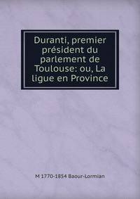 Duranti, premier president du parlement de Toulouse: ou, La ligue en Province