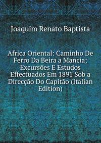 Africa Oriental: Caminho De Ferro Da Beira a Mancia; Excursoes E Estudos Effectuados Em 1891 Sob a Direccao Do Capitao (Italian Edition)
