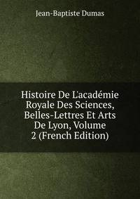 Histoire De L'acad?mie Royale Des Sciences, Belles-Lettres Et Arts De Lyon, Volume 2 (French Edition)