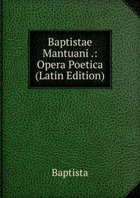 Baptistae Mantuani .: Opera Poetica (Latin Edition)