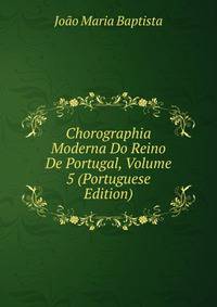 Chorographia Moderna Do Reino De Portugal, Volume 5 (Portuguese Edition)
