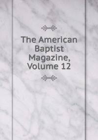 The American Baptist Magazine, Volume 12