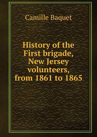 History of the First brigade, New Jersey volunteers, from 1861 to 1865