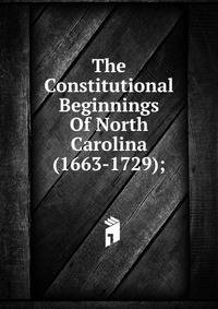 The Constitutional Beginnings Of North Carolina (1663-1729);