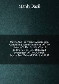 Mercy And Judgment: A Discourse, Containing Some Fragments Of The History Of The Baptist Church In Charleston, S.c.: Delivered By Request Of The . Church, September 23d And 30th, A.d. 1832
