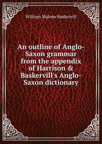 An outline of Anglo-Saxon grammar from the appendix of Harrison &amp; Baskervill's Anglo-Saxon dictionary